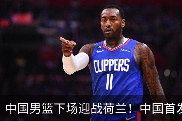 中国男篮下场迎战荷兰！中国首发5虎来袭，杨瀚森迎来归国首秀
