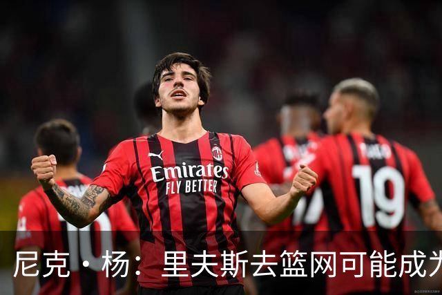 尼克·杨：里夫斯去篮网可能成为下个布伦森 但要承担风险